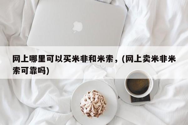 堕胎药网上哪里可以买米非和米索，(网上卖米非米索可靠吗)