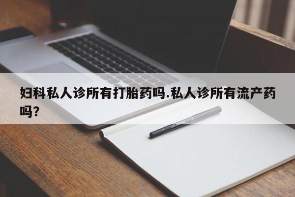 堕胎药妇科私人诊所有打胎药吗.私人诊所有流产药吗？