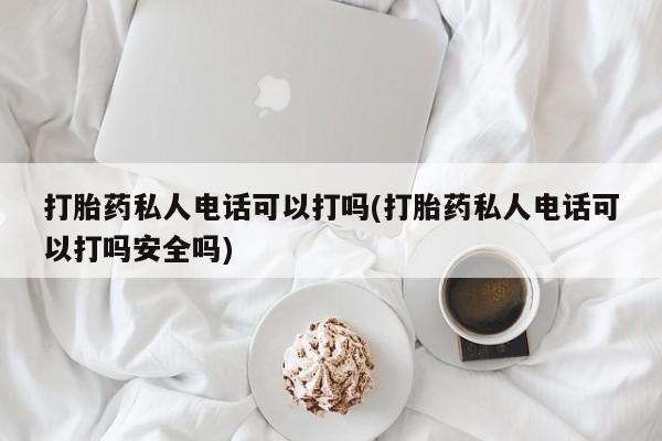 堕胎药打胎药私人电话可以打吗(打胎药私人电话可以打吗安全吗)