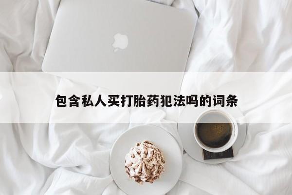 堕胎药包含私人买打胎药犯法吗的词条