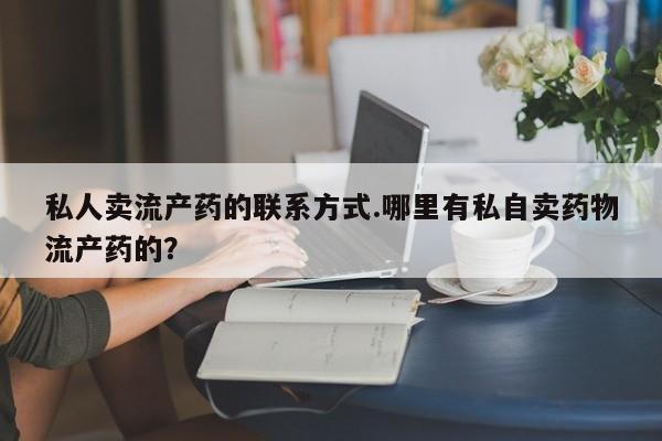 堕胎药私人卖流产药的联系方式.哪里有私自卖药物流产药的？