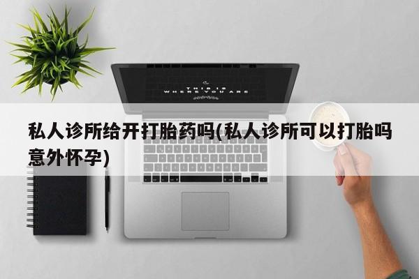 堕胎药私人诊所给开打胎药吗(私人诊所可以打胎吗意外怀孕)