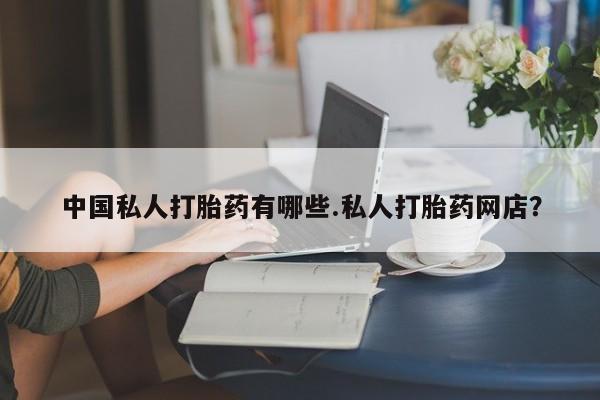 堕胎药中国私人打胎药有哪些.私人打胎药网店？