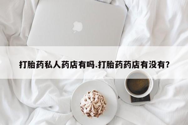 堕胎药打胎药私人药店有吗.打胎药药店有没有？