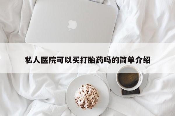 堕胎药私人医院可以买打胎药吗的简单介绍