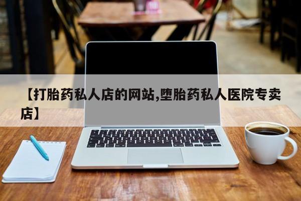 堕胎药【打胎药私人店的网站,堕胎药私人医院专卖店】