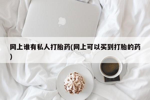 堕胎药网上谁有私人打胎药(网上可以买到打胎的药)