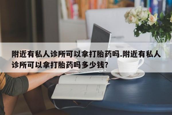 堕胎药附近有私人诊所可以拿打胎药吗.附近有私人诊所可以拿打胎药吗多少钱？