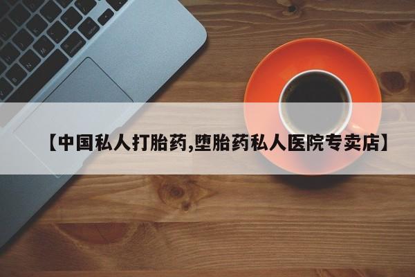 堕胎药【中国私人打胎药,堕胎药私人医院专卖店】