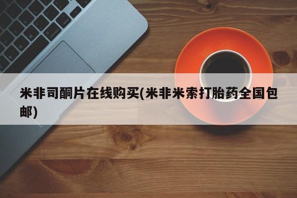 堕胎药米非司酮片在线购买(米非米索打胎药全国包邮)
