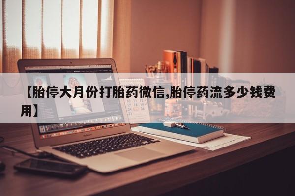 堕胎药【胎停大月份打胎药微信,胎停药流多少钱费用】