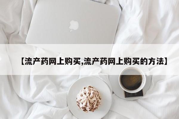 堕胎药【流产药网上购买,流产药网上购买的方法】