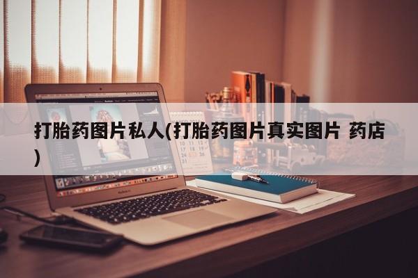 堕胎药打胎药图片私人(打胎药图片真实图片 药店)