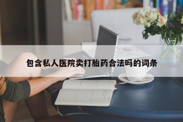 堕胎药包含私人医院卖打胎药合法吗的词条