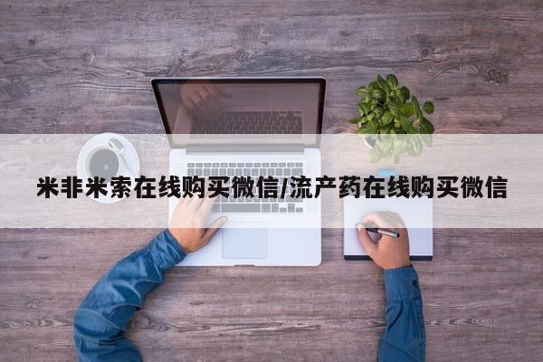 堕胎药米非米索在线购买微信/流产药在线购买微信