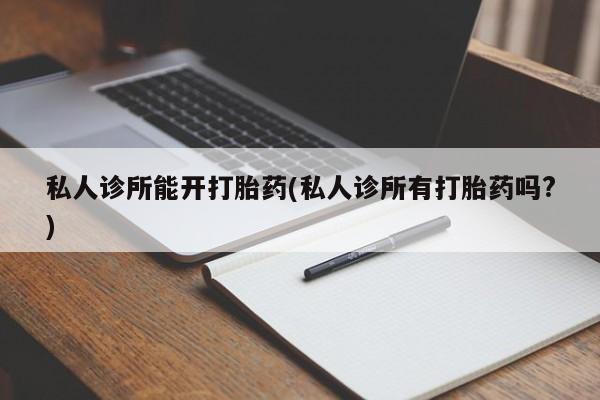 堕胎药私人诊所能开打胎药(私人诊所有打胎药吗?)
