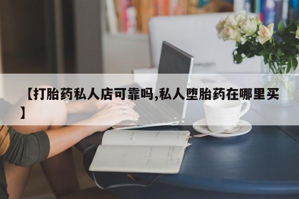 堕胎药【打胎药私人店可靠吗,私人堕胎药在哪里买】