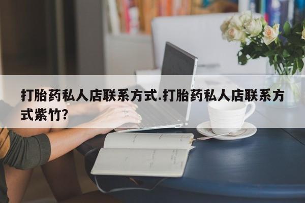 堕胎药打胎药私人店联系方式.打胎药私人店联系方式紫竹？