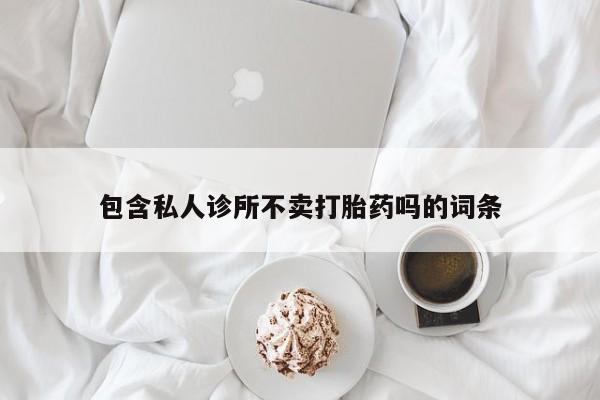 堕胎药包含私人诊所不卖打胎药吗的词条