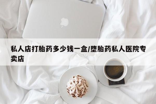 堕胎药私人店打胎药多少钱一盒/堕胎药私人医院专卖店