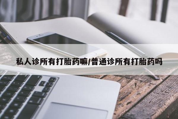 堕胎药私人诊所有打胎药嘛/普通诊所有打胎药吗