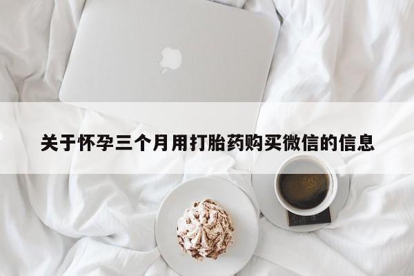 堕胎药关于怀孕三个月用打胎药购买微信的信息