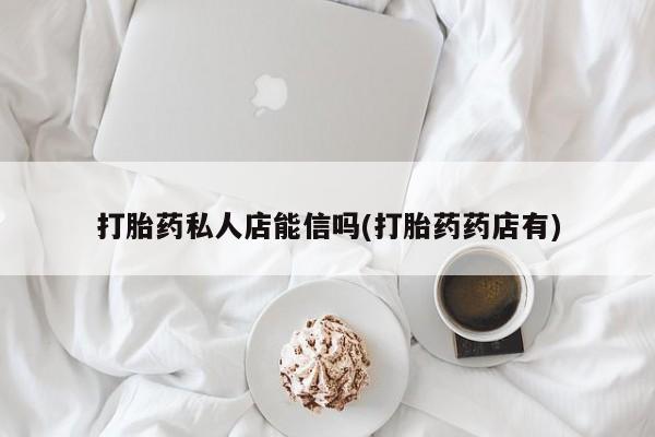 堕胎药打胎药私人店能信吗(打胎药药店有)