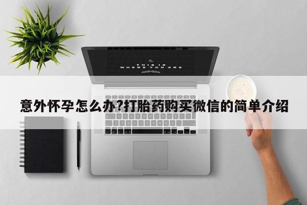 堕胎药意外怀孕怎么办?打胎药购买微信的简单介绍