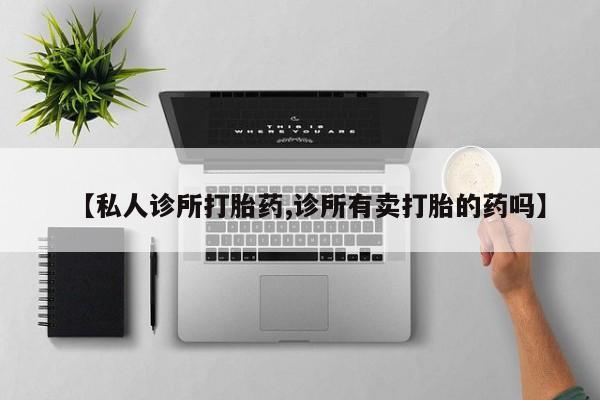 堕胎药【私人诊所打胎药,诊所有卖打胎的药吗】