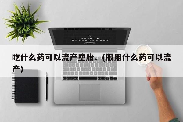 堕胎药吃什么药可以流产堕胎、(服用什么药可以流产)