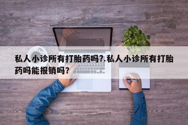 堕胎药私人小诊所有打胎药吗?.私人小诊所有打胎药吗能报销吗？