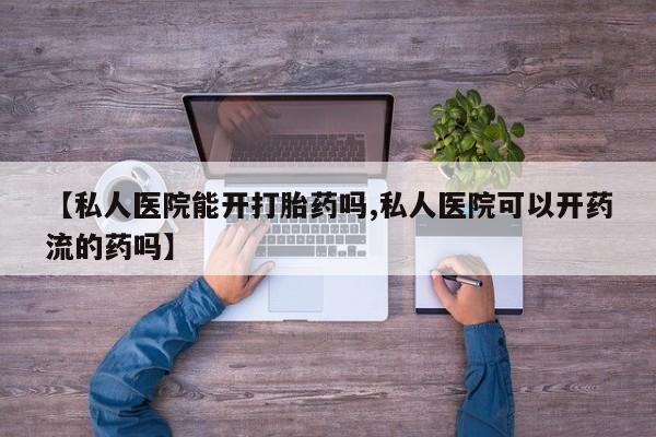 堕胎药【私人医院能开打胎药吗,私人医院可以开药流的药吗】