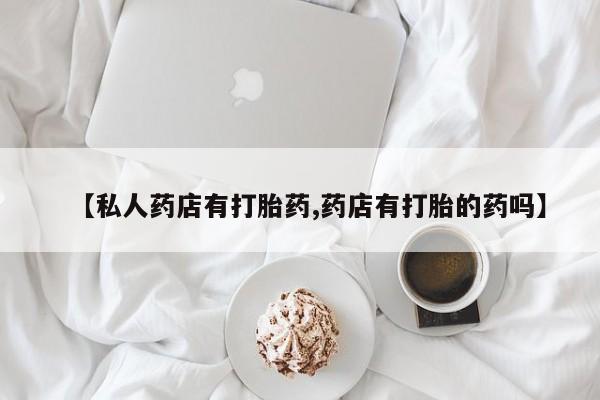 堕胎药【私人药店有打胎药,药店有打胎的药吗】
