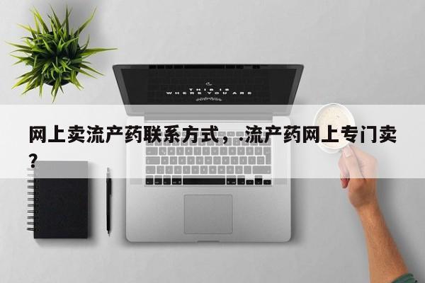 堕胎药网上卖流产药联系方式，.流产药网上专门卖？
