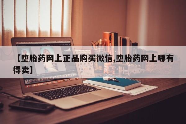 堕胎药【堕胎药网上正品购买微信,堕胎药网上哪有得卖】