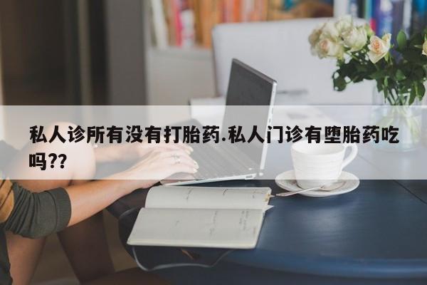 堕胎药私人诊所有没有打胎药.私人门诊有堕胎药吃吗?？