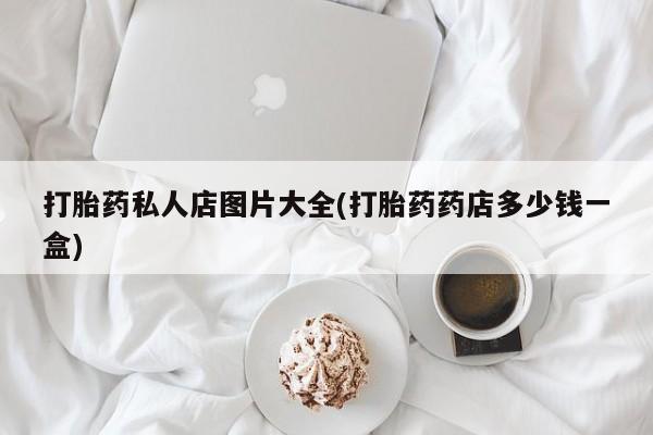 堕胎药打胎药私人店图片大全(打胎药药店多少钱一盒)