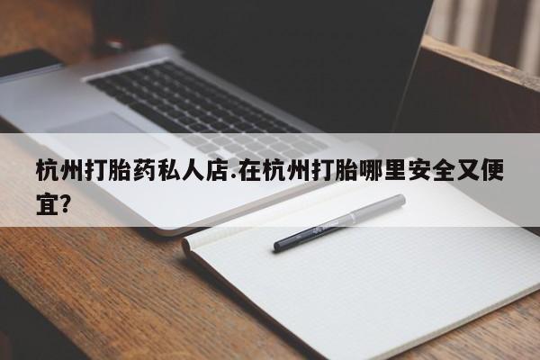 堕胎药杭州打胎药私人店.在杭州打胎哪里安全又便宜？