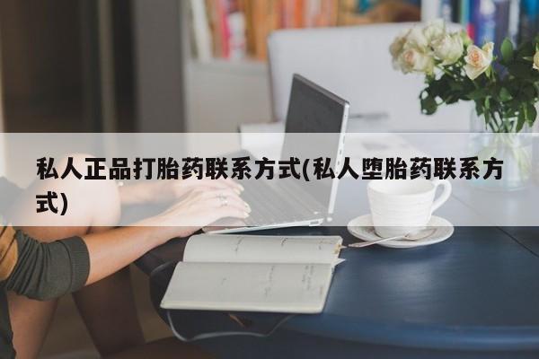 堕胎药私人正品打胎药联系方式(私人堕胎药联系方式)