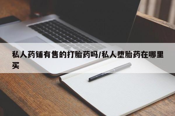 堕胎药私人药铺有售的打胎药吗/私人堕胎药在哪里买